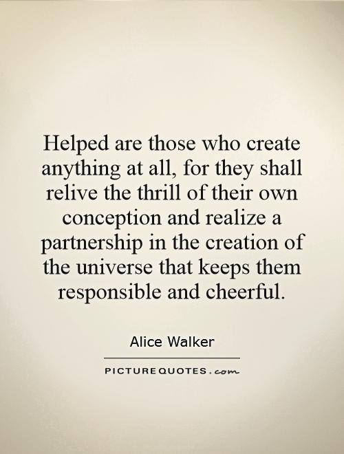 Helped are those who create anything at all, for they shall relive the thrill of their own conception and realize a partnership in the creation of the universe that keeps them responsible and cheerful Picture Quote #1