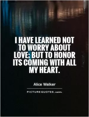 I have learned not to worry about love; but to honor its coming with all my heart Picture Quote #1