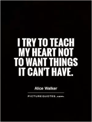 I try to teach my heart not to want things it can't have Picture Quote #1