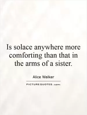Is solace anywhere more comforting than that in the arms of a sister Picture Quote #1
