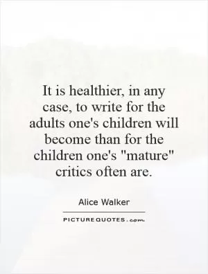 It is healthier, in any case, to write for the adults one's children will become than for the children one's 