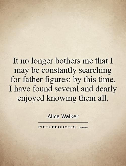 It no longer bothers me that I may be constantly searching for father figures; by this time, I have found several and dearly enjoyed knowing them all Picture Quote #1