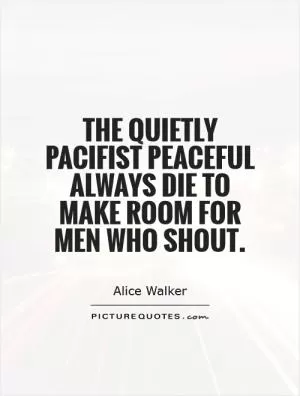 The quietly pacifist peaceful always die to make room for men who shout Picture Quote #1
