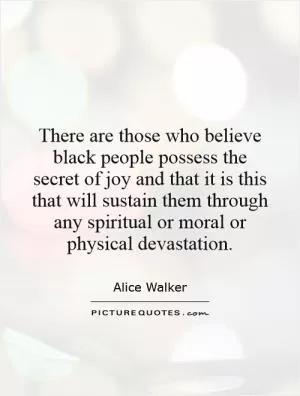There are those who believe black people possess the secret of joy and that it is this that will sustain them through any spiritual or moral or physical devastation Picture Quote #1