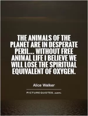 The animals of the planet are in desperate peril... Without free animal life I believe we will lose the spiritual equivalent of oxygen Picture Quote #1
