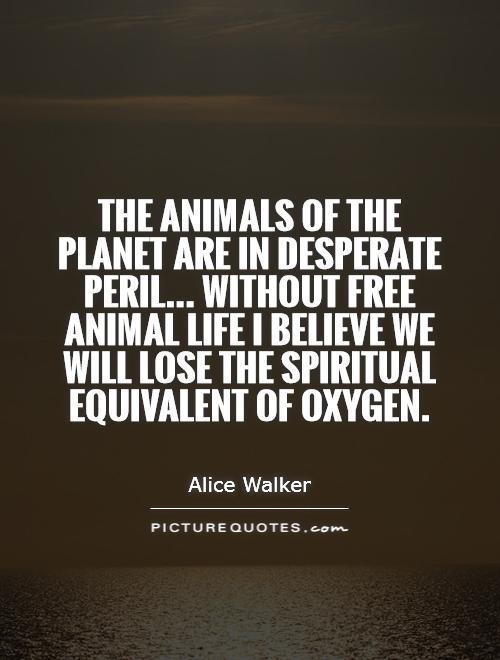 The animals of the planet are in desperate peril... Without free animal life I believe we will lose the spiritual equivalent of oxygen Picture Quote #1