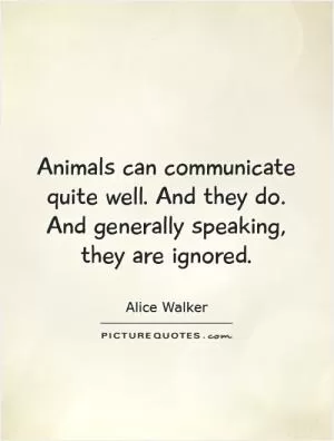 Animals can communicate quite well. And they do. And generally speaking, they are ignored Picture Quote #1