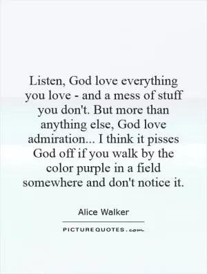 Listen, God love everything you love - and a mess of stuff you don't. But more than anything else, God love admiration... I think it pisses God off if you walk by the color purple in a field somewhere and don't notice it Picture Quote #1