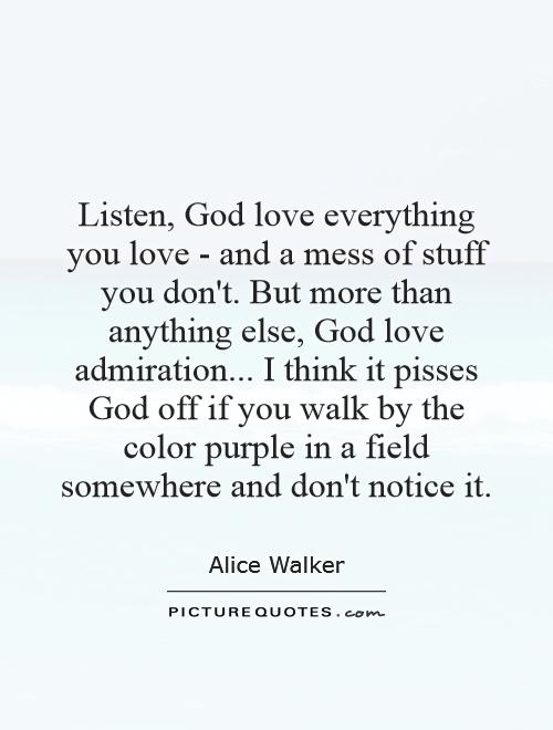 Listen, God love everything you love - and a mess of stuff you don't. But more than anything else, God love admiration... I think it pisses God off if you walk by the color purple in a field somewhere and don't notice it Picture Quote #1