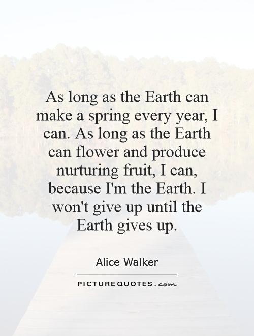 As long as the Earth can make a spring every year, I can. As long as the Earth can flower and produce nurturing fruit, I can, because I'm the Earth. I won't give up until the Earth gives up Picture Quote #1