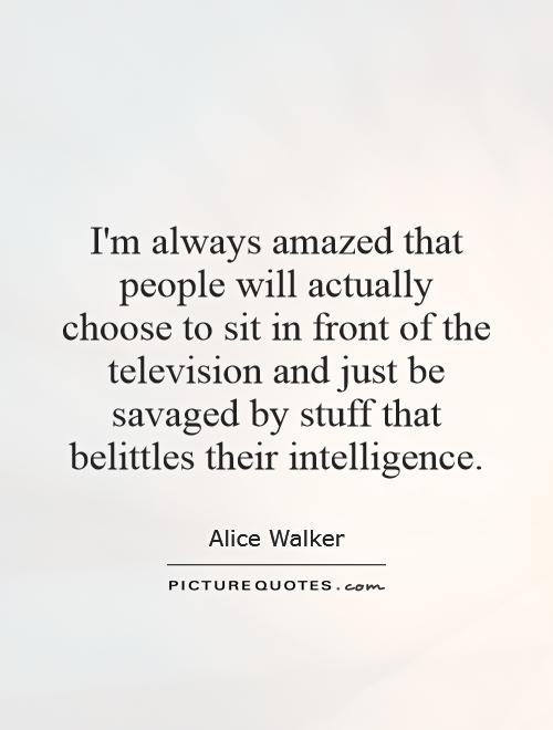 I'm always amazed that people will actually choose to sit in front of the television and just be savaged by stuff that belittles their intelligence Picture Quote #1