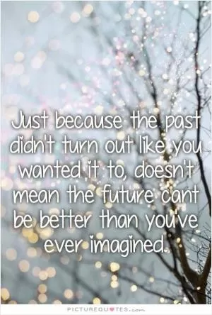 Just because the past didn't turn out like you had hoped, doesn't mean your future can't be better than you had envisioned Picture Quote #1