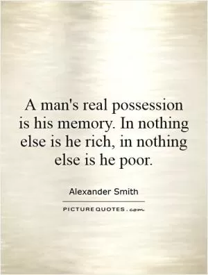 A man's real possession is his memory. In nothing else is he rich, in nothing else is he poor Picture Quote #1