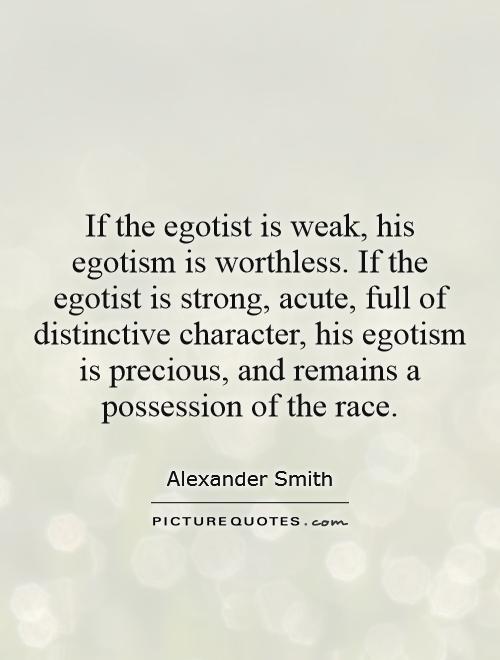 If the egotist is weak, his egotism is worthless. If the egotist is strong, acute, full of distinctive character, his egotism is precious, and remains a possession of the race Picture Quote #1
