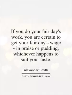 If you do your fair day's work, you are certain to get your fair day's wage - in praise or pudding, whichever happens to suit your taste Picture Quote #1