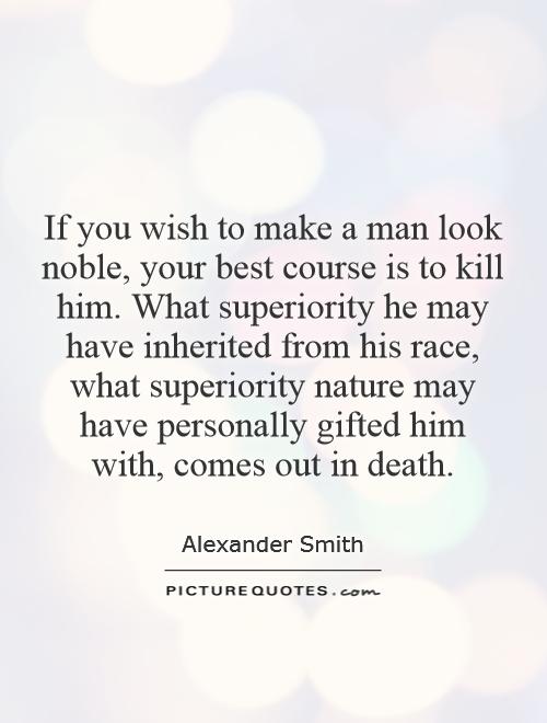 If you wish to make a man look noble, your best course is to kill him. What superiority he may have inherited from his race, what superiority nature may have personally gifted him with, comes out in death Picture Quote #1