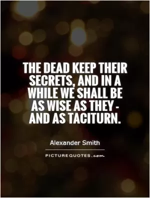 The dead keep their secrets, and in a while we shall be as wise as they - and as taciturn Picture Quote #1