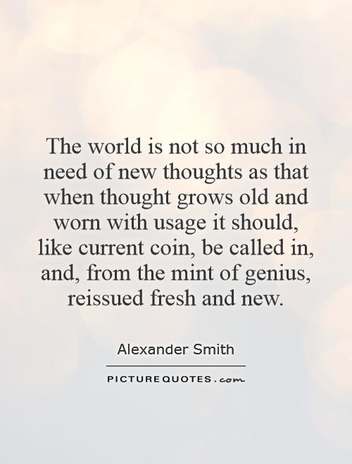 The world is not so much in need of new thoughts as that when thought grows old and worn with usage it should, like current coin, be called in, and, from the mint of genius, reissued fresh and new Picture Quote #1