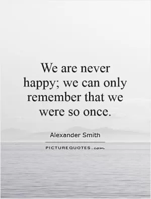 We are never happy; we can only remember that we were so once Picture Quote #1