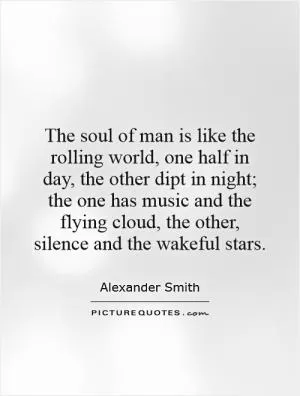 The soul of man is like the rolling world, one half in day, the other dipt in night; the one has music and the flying cloud, the other, silence and the wakeful stars Picture Quote #1
