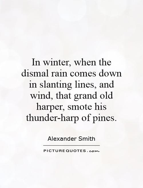 In winter, when the dismal rain comes down in slanting lines, and wind, that grand old harper, smote his thunder-harp of pines Picture Quote #1