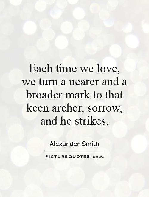 Each time we love, we turn a nearer and a broader mark to that keen archer, sorrow, and he strikes Picture Quote #1