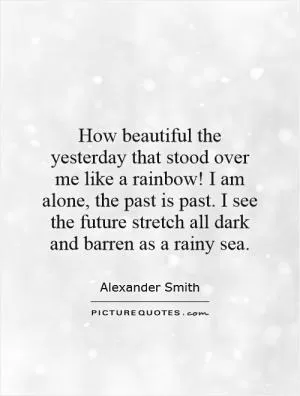 How beautiful the yesterday that stood over me like a rainbow! I am alone, the past is past. I see the future stretch all dark and barren as a rainy sea Picture Quote #1