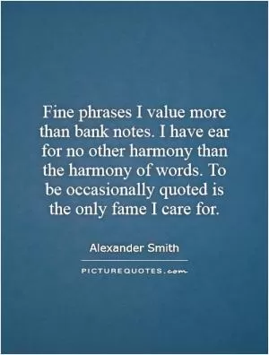 Fine phrases I value more than bank notes. I have ear for no other harmony than the harmony of words. To be occasionally quoted is the only fame I care for Picture Quote #1
