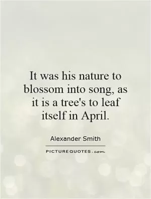 It was his nature to blossom into song, as it is a tree's to leaf itself in April Picture Quote #1