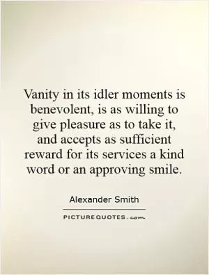 Vanity in its idler moments is benevolent, is as willing to give pleasure as to take it, and accepts as sufficient reward for its services a kind word or an approving smile Picture Quote #1