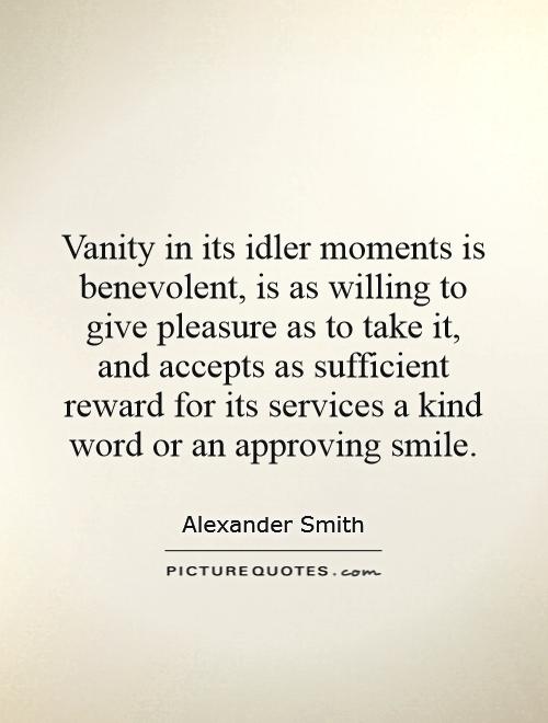 Vanity in its idler moments is benevolent, is as willing to give pleasure as to take it, and accepts as sufficient reward for its services a kind word or an approving smile Picture Quote #1