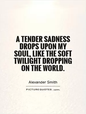 A tender sadness drops upon my soul, like the soft twilight dropping on the world Picture Quote #1