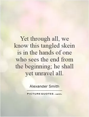 Yet through all, we know this tangled skein is in the hands of one who sees the end from the beginning; he shall yet unravel all Picture Quote #1