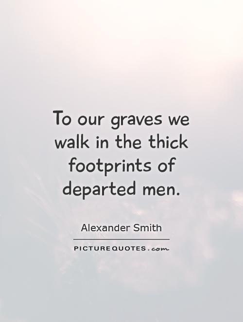 To our graves we walk in the thick footprints of departed men Picture Quote #1