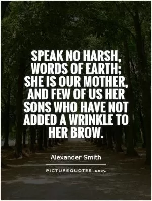 Speak no harsh, words of Earth; she is our mother, and few of us her sons who have not added a wrinkle to her brow Picture Quote #1