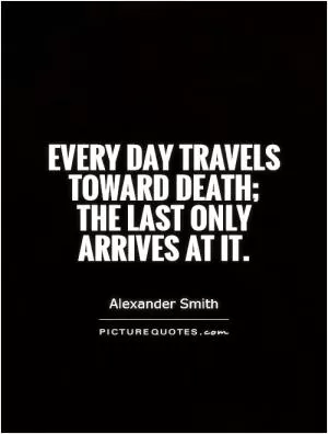 Every day travels toward death; the last only arrives at it Picture Quote #1