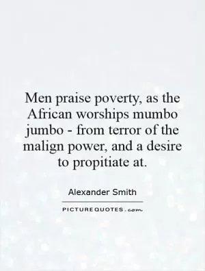 Men praise poverty, as the African worships mumbo jumbo - from terror of the malign power, and a desire to propitiate at Picture Quote #1