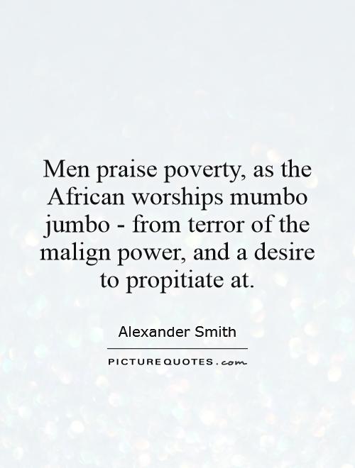 Men praise poverty, as the African worships mumbo jumbo - from terror of the malign power, and a desire to propitiate at Picture Quote #1