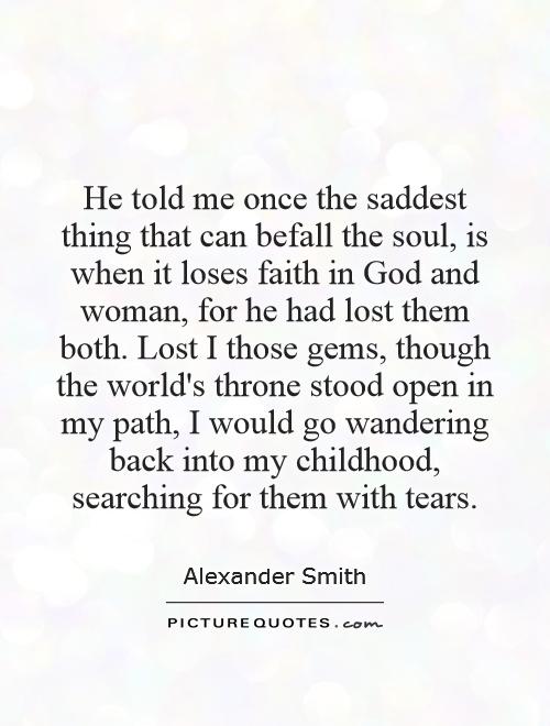 He told me once the saddest thing that can befall the soul, is when it loses faith in God and woman, for he had lost them both. Lost I those gems, though the world's throne stood open in my path, I would go wandering back into my childhood, searching for them with tears Picture Quote #1