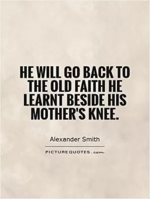 He will go back to the old faith he learnt beside his mother's knee Picture Quote #1