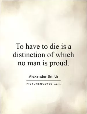 To have to die is a distinction of which no man is proud Picture Quote #1