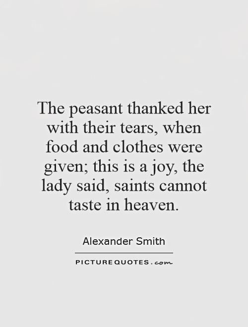 The peasant thanked her with their tears, when food and clothes were given; this is a joy, the lady said, saints cannot taste in heaven Picture Quote #1