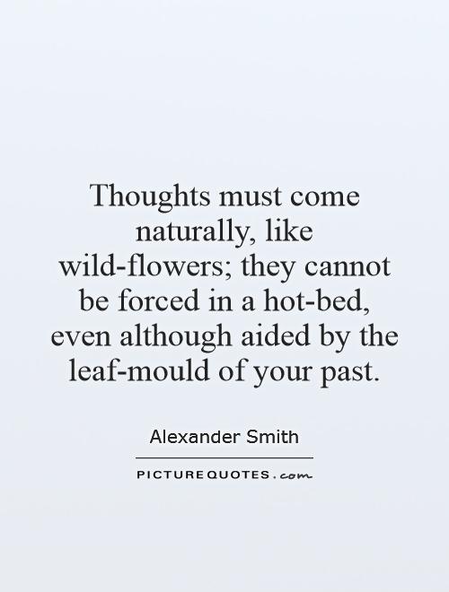 Thoughts must come naturally, like wild-flowers; they cannot be forced in a hot-bed, even although aided by the leaf-mould of your past Picture Quote #1