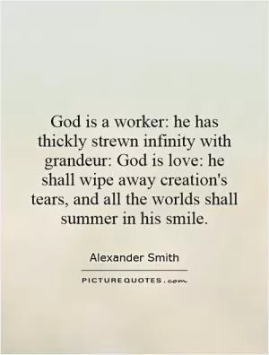 God is a worker: he has thickly strewn infinity with grandeur: God is love: he shall wipe away creation's tears, and all the worlds shall summer in his smile Picture Quote #1