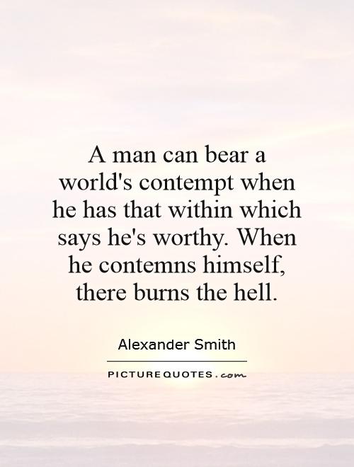 A man can bear a world's contempt when he has that within which says he's worthy. When he contemns himself, there burns the hell Picture Quote #1