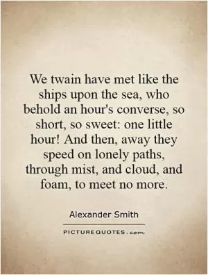We twain have met like the ships upon the sea, who behold an hour's converse, so short, so sweet: one little hour! And then, away they speed on lonely paths, through mist, and cloud, and foam, to meet no more Picture Quote #1