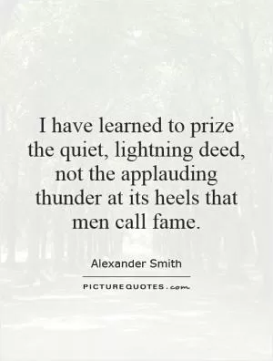 I have learned to prize the quiet, lightning deed, not the applauding thunder at its heels that men call fame Picture Quote #1
