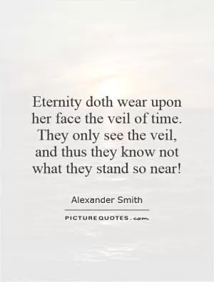 Eternity doth wear upon her face the veil of time. They only see the veil, and thus they know not what they stand so near! Picture Quote #1
