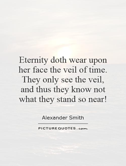 Eternity doth wear upon her face the veil of time. They only see the veil, and thus they know not what they stand so near! Picture Quote #1