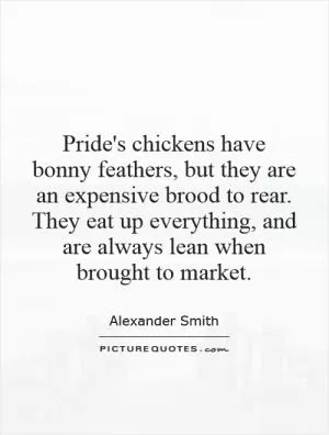 Pride's chickens have bonny feathers, but they are an expensive brood to rear. They eat up everything, and are always lean when brought to market Picture Quote #1